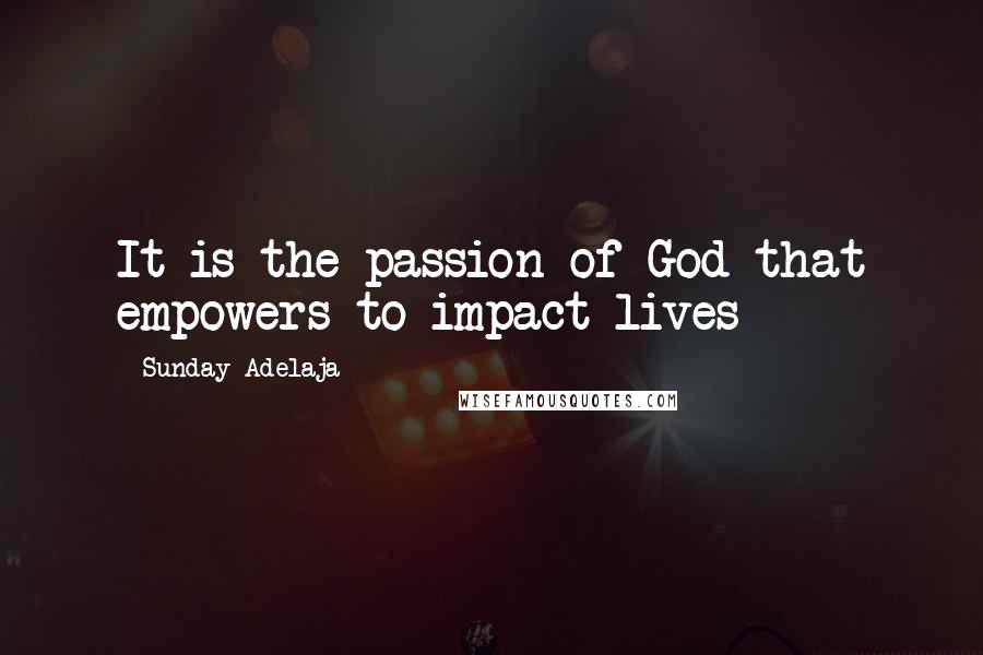 Sunday Adelaja Quotes: It is the passion of God that empowers to impact lives