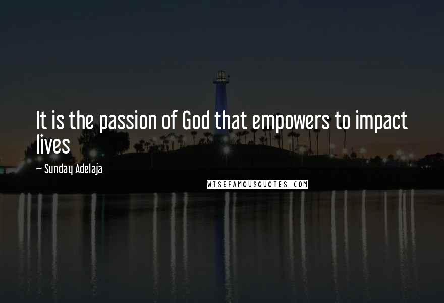 Sunday Adelaja Quotes: It is the passion of God that empowers to impact lives