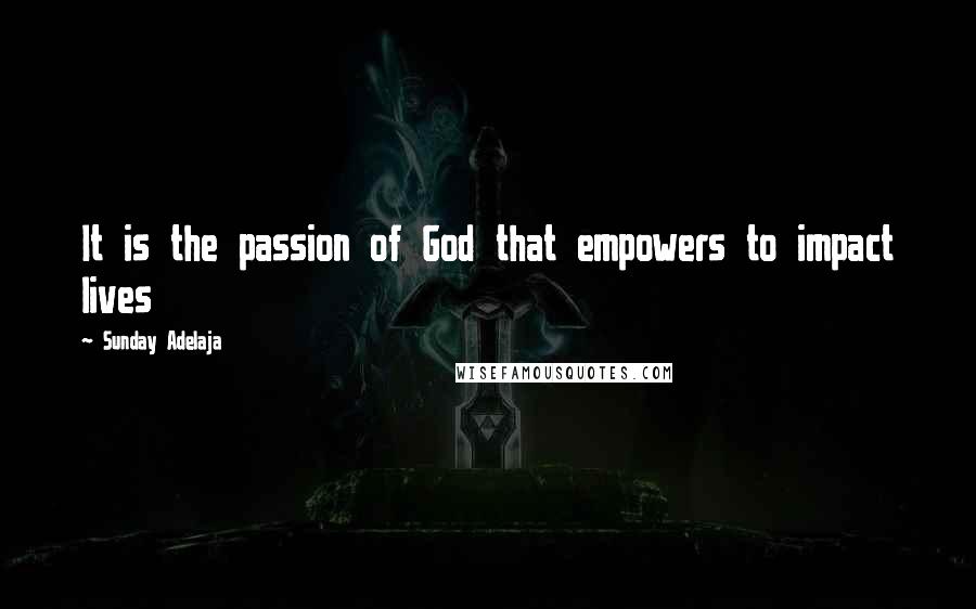 Sunday Adelaja Quotes: It is the passion of God that empowers to impact lives