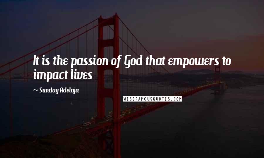 Sunday Adelaja Quotes: It is the passion of God that empowers to impact lives