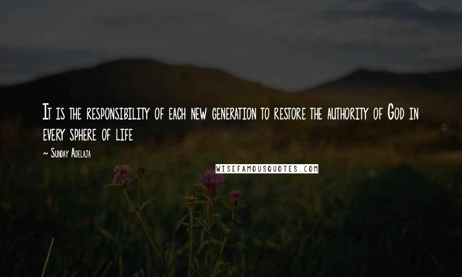 Sunday Adelaja Quotes: It is the responsibility of each new generation to restore the authority of God in every sphere of life