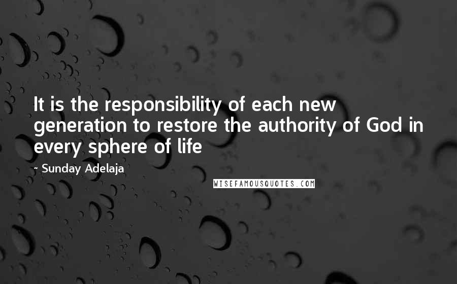 Sunday Adelaja Quotes: It is the responsibility of each new generation to restore the authority of God in every sphere of life