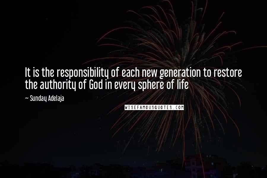 Sunday Adelaja Quotes: It is the responsibility of each new generation to restore the authority of God in every sphere of life