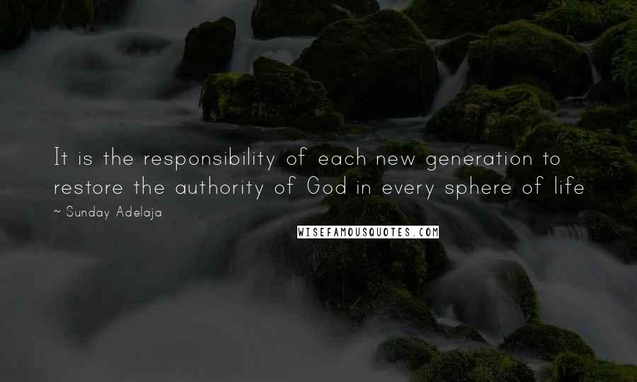 Sunday Adelaja Quotes: It is the responsibility of each new generation to restore the authority of God in every sphere of life