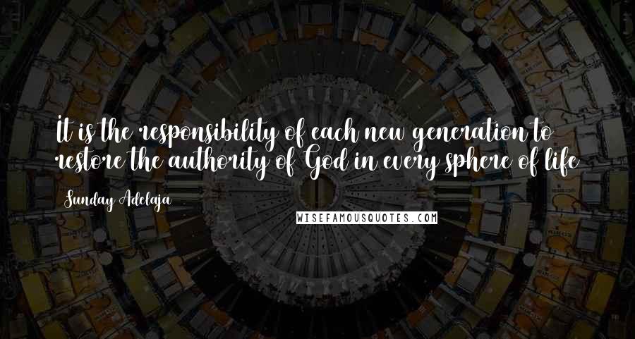 Sunday Adelaja Quotes: It is the responsibility of each new generation to restore the authority of God in every sphere of life