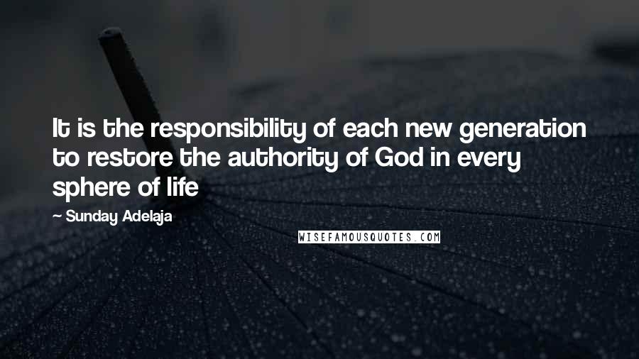 Sunday Adelaja Quotes: It is the responsibility of each new generation to restore the authority of God in every sphere of life