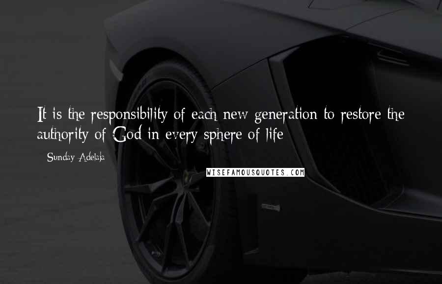 Sunday Adelaja Quotes: It is the responsibility of each new generation to restore the authority of God in every sphere of life