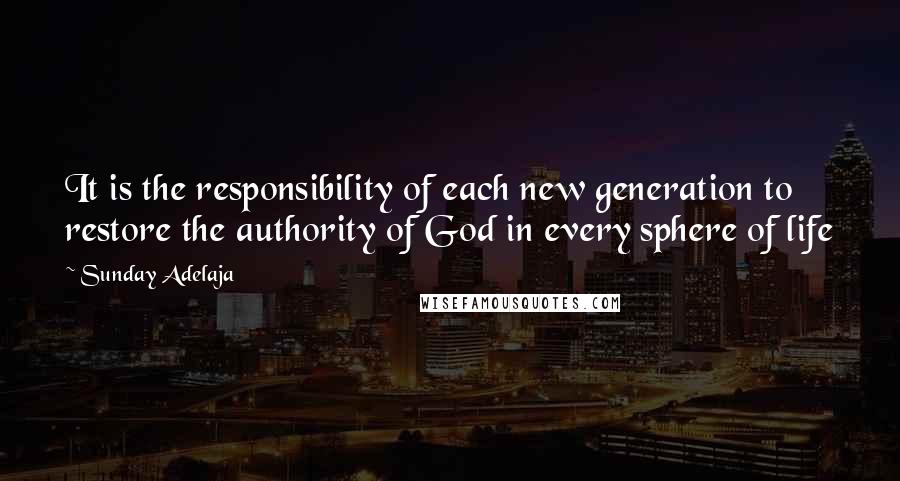 Sunday Adelaja Quotes: It is the responsibility of each new generation to restore the authority of God in every sphere of life