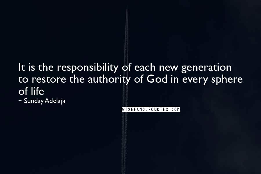 Sunday Adelaja Quotes: It is the responsibility of each new generation to restore the authority of God in every sphere of life