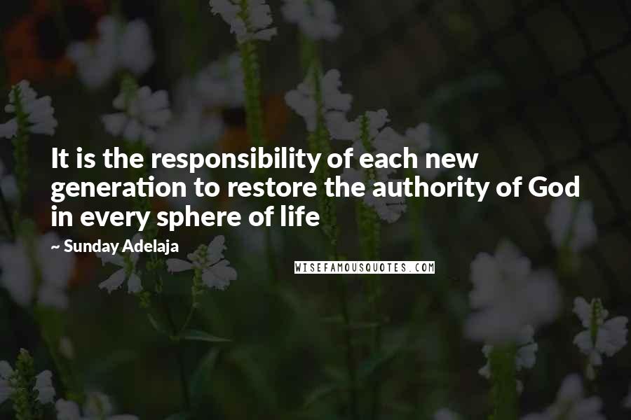 Sunday Adelaja Quotes: It is the responsibility of each new generation to restore the authority of God in every sphere of life