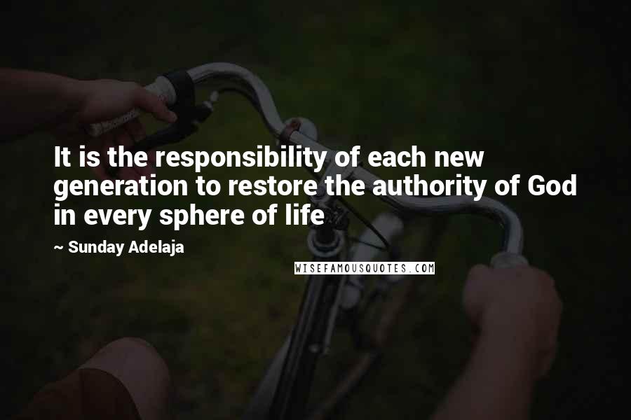 Sunday Adelaja Quotes: It is the responsibility of each new generation to restore the authority of God in every sphere of life