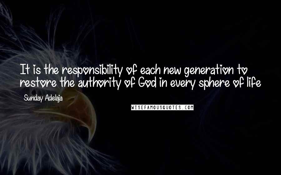 Sunday Adelaja Quotes: It is the responsibility of each new generation to restore the authority of God in every sphere of life