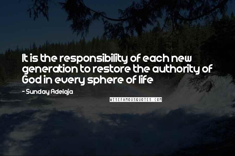 Sunday Adelaja Quotes: It is the responsibility of each new generation to restore the authority of God in every sphere of life