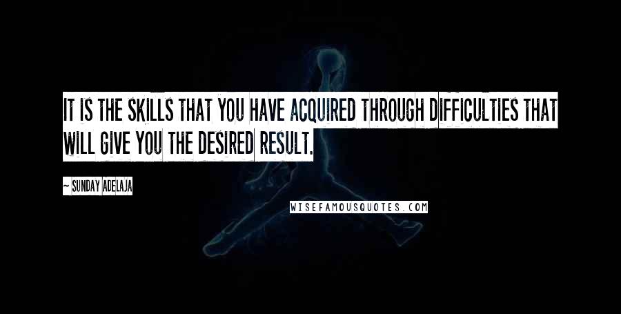 Sunday Adelaja Quotes: It is the skills that you have acquired through difficulties that will give you the desired result.