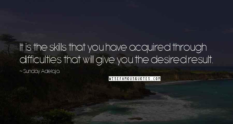 Sunday Adelaja Quotes: It is the skills that you have acquired through difficulties that will give you the desired result.