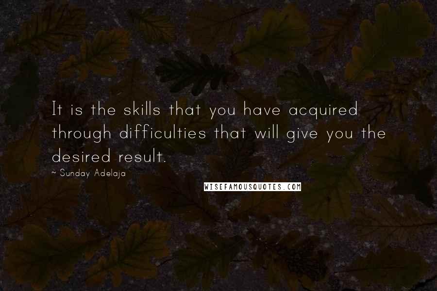 Sunday Adelaja Quotes: It is the skills that you have acquired through difficulties that will give you the desired result.