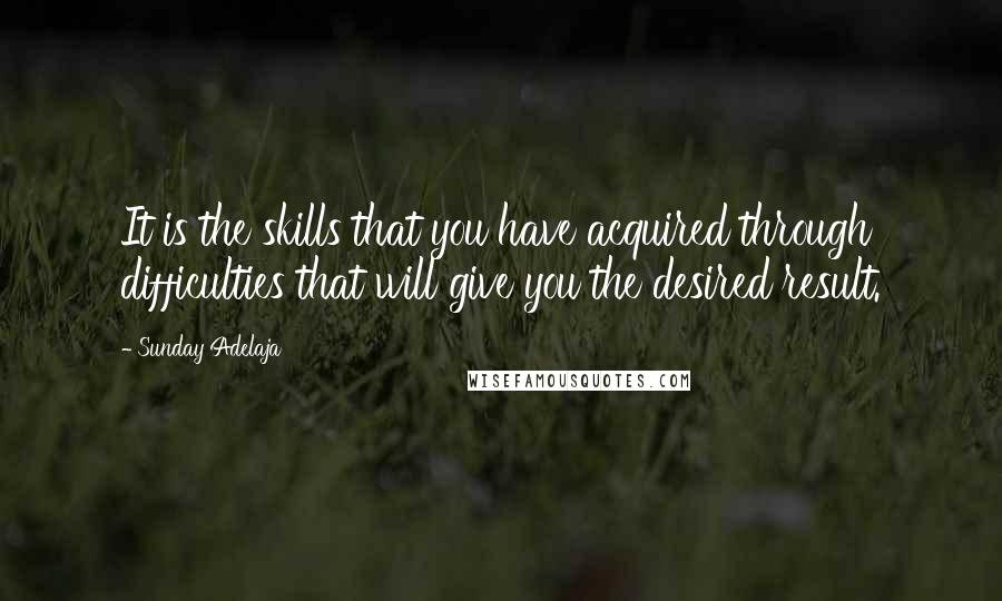 Sunday Adelaja Quotes: It is the skills that you have acquired through difficulties that will give you the desired result.