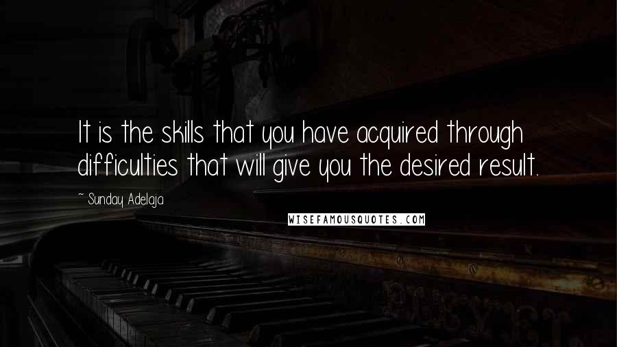 Sunday Adelaja Quotes: It is the skills that you have acquired through difficulties that will give you the desired result.