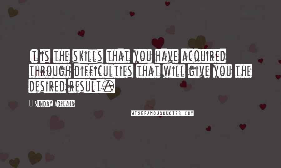 Sunday Adelaja Quotes: It is the skills that you have acquired through difficulties that will give you the desired result.