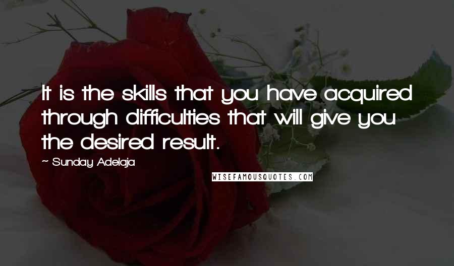 Sunday Adelaja Quotes: It is the skills that you have acquired through difficulties that will give you the desired result.