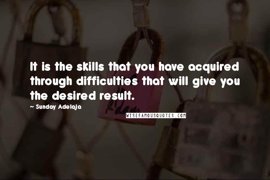 Sunday Adelaja Quotes: It is the skills that you have acquired through difficulties that will give you the desired result.