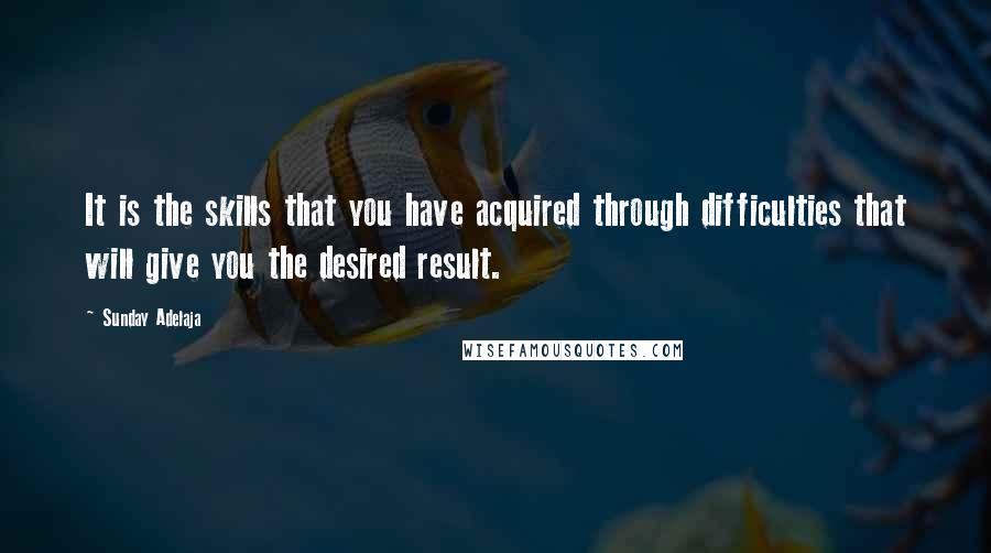 Sunday Adelaja Quotes: It is the skills that you have acquired through difficulties that will give you the desired result.