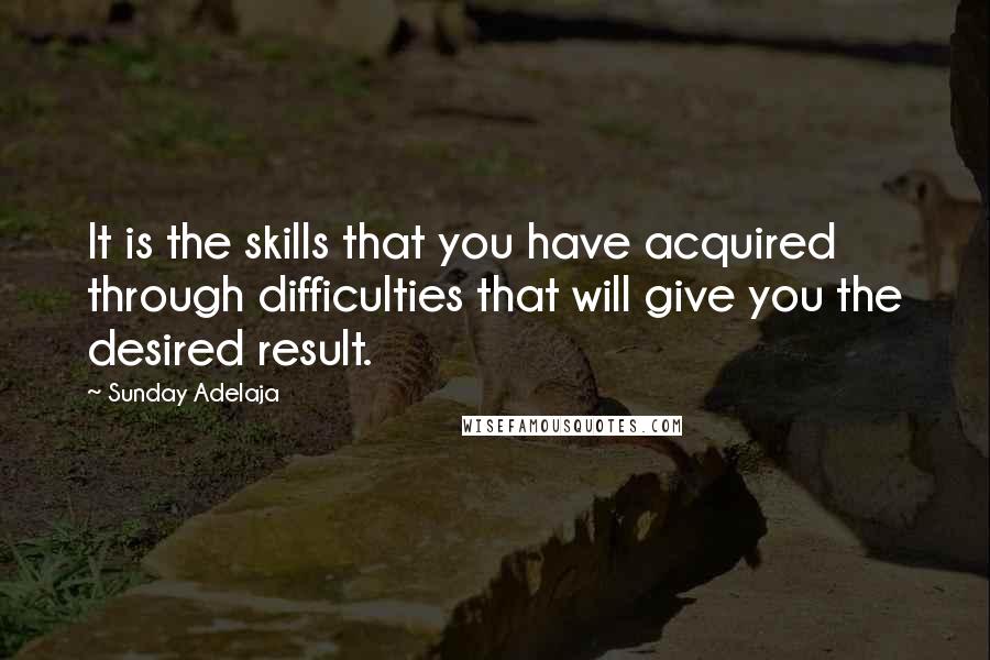 Sunday Adelaja Quotes: It is the skills that you have acquired through difficulties that will give you the desired result.