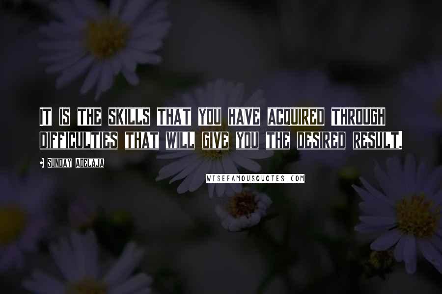 Sunday Adelaja Quotes: It is the skills that you have acquired through difficulties that will give you the desired result.