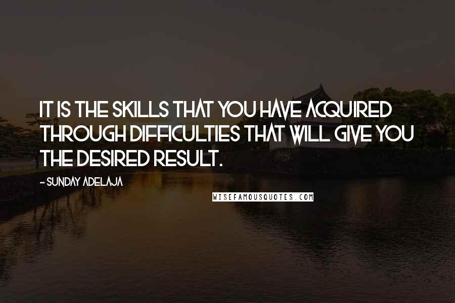 Sunday Adelaja Quotes: It is the skills that you have acquired through difficulties that will give you the desired result.