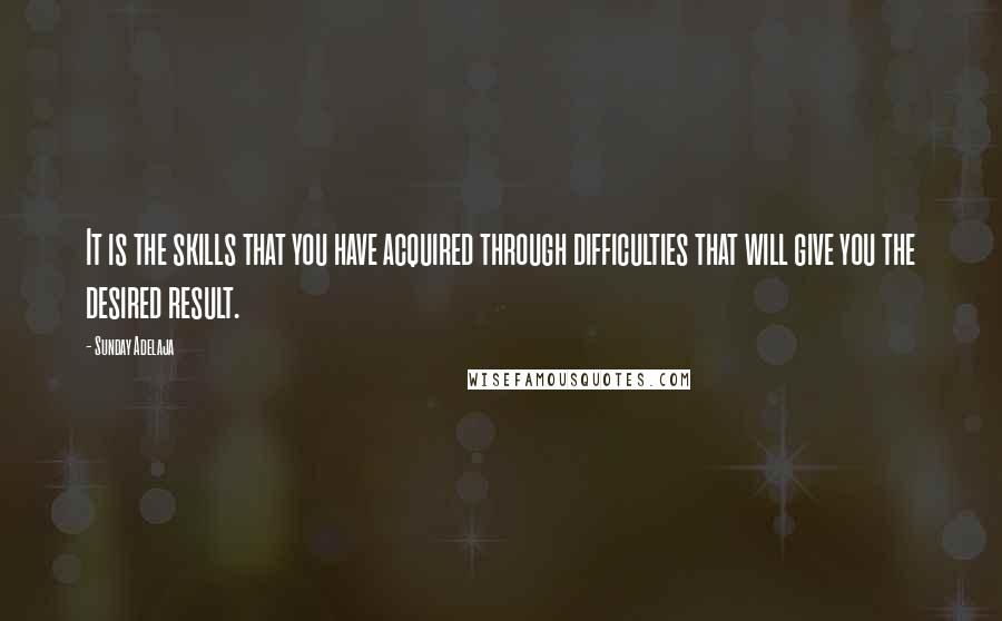 Sunday Adelaja Quotes: It is the skills that you have acquired through difficulties that will give you the desired result.