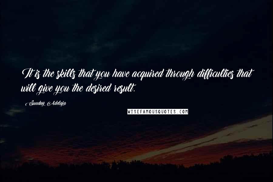 Sunday Adelaja Quotes: It is the skills that you have acquired through difficulties that will give you the desired result.