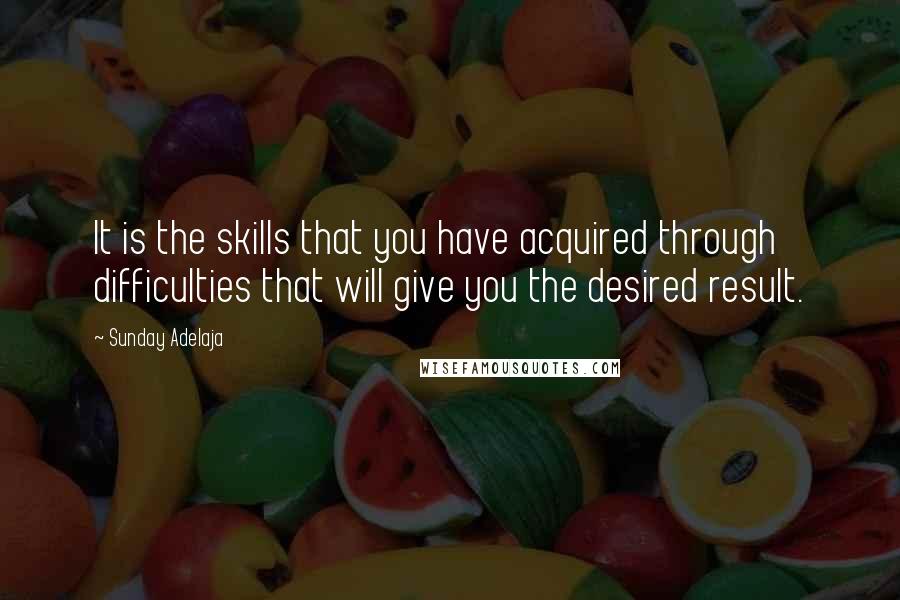 Sunday Adelaja Quotes: It is the skills that you have acquired through difficulties that will give you the desired result.