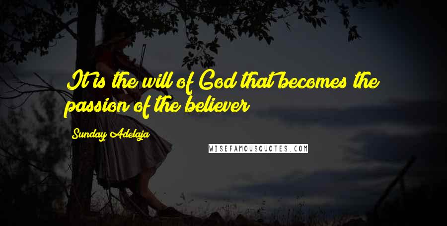 Sunday Adelaja Quotes: It is the will of God that becomes the passion of the believer