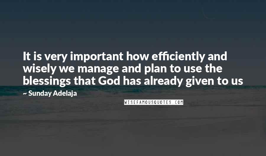 Sunday Adelaja Quotes: It is very important how efficiently and wisely we manage and plan to use the blessings that God has already given to us