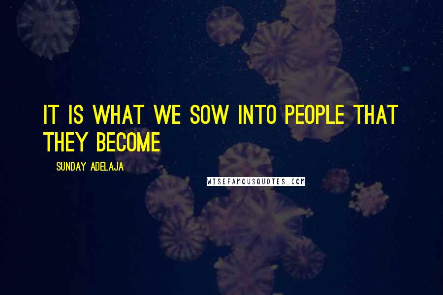 Sunday Adelaja Quotes: It is what we sow into people that they become