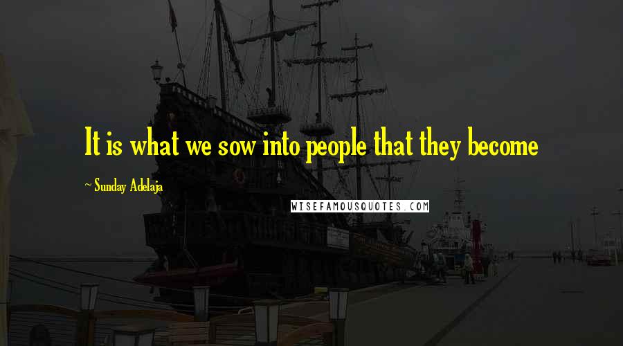 Sunday Adelaja Quotes: It is what we sow into people that they become