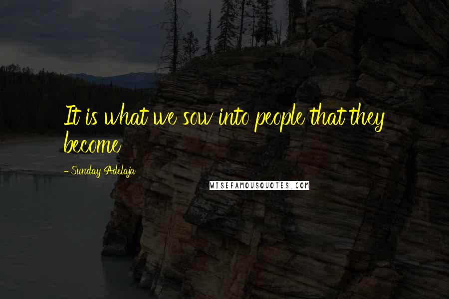 Sunday Adelaja Quotes: It is what we sow into people that they become