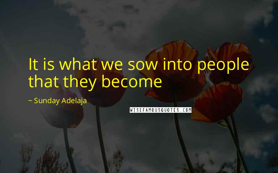Sunday Adelaja Quotes: It is what we sow into people that they become
