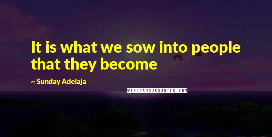 Sunday Adelaja Quotes: It is what we sow into people that they become