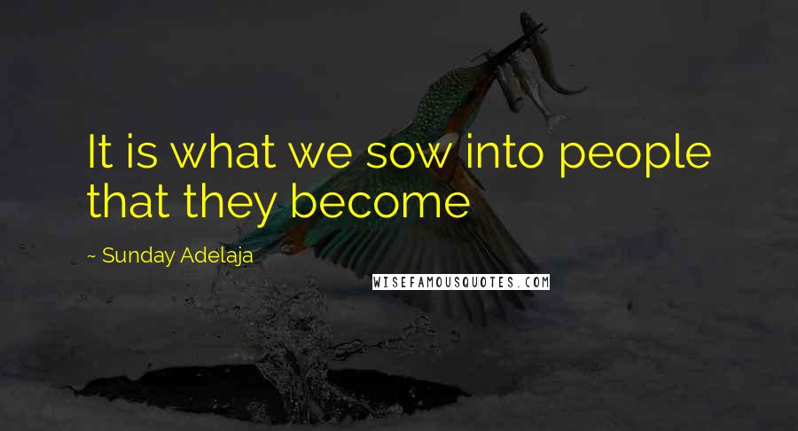 Sunday Adelaja Quotes: It is what we sow into people that they become