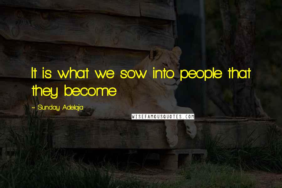 Sunday Adelaja Quotes: It is what we sow into people that they become