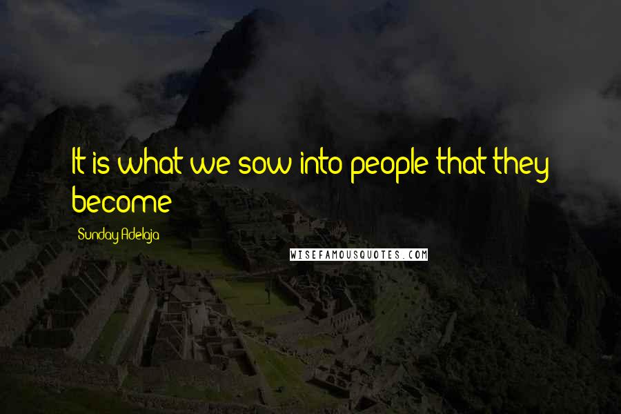 Sunday Adelaja Quotes: It is what we sow into people that they become