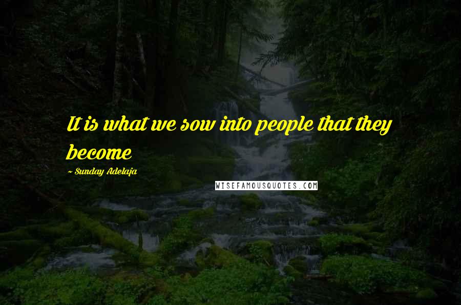 Sunday Adelaja Quotes: It is what we sow into people that they become