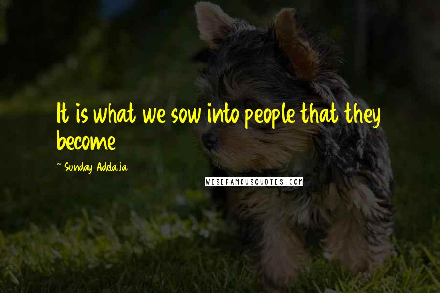 Sunday Adelaja Quotes: It is what we sow into people that they become