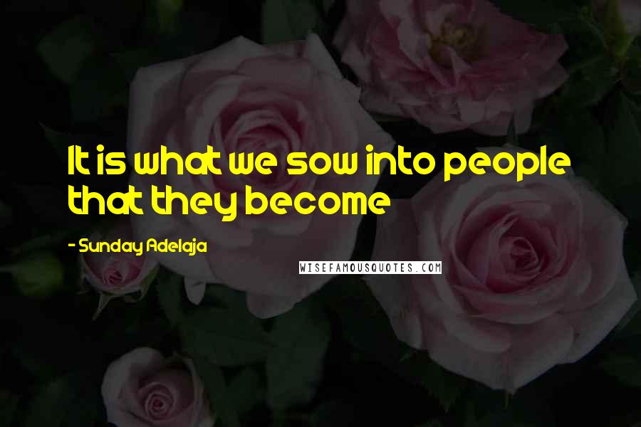 Sunday Adelaja Quotes: It is what we sow into people that they become