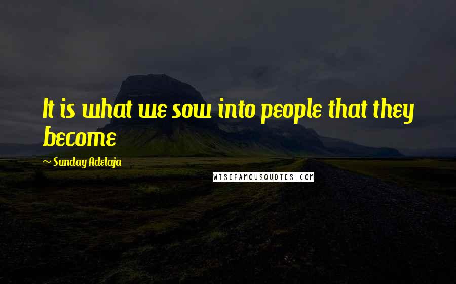 Sunday Adelaja Quotes: It is what we sow into people that they become