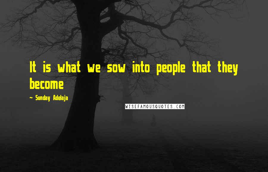 Sunday Adelaja Quotes: It is what we sow into people that they become