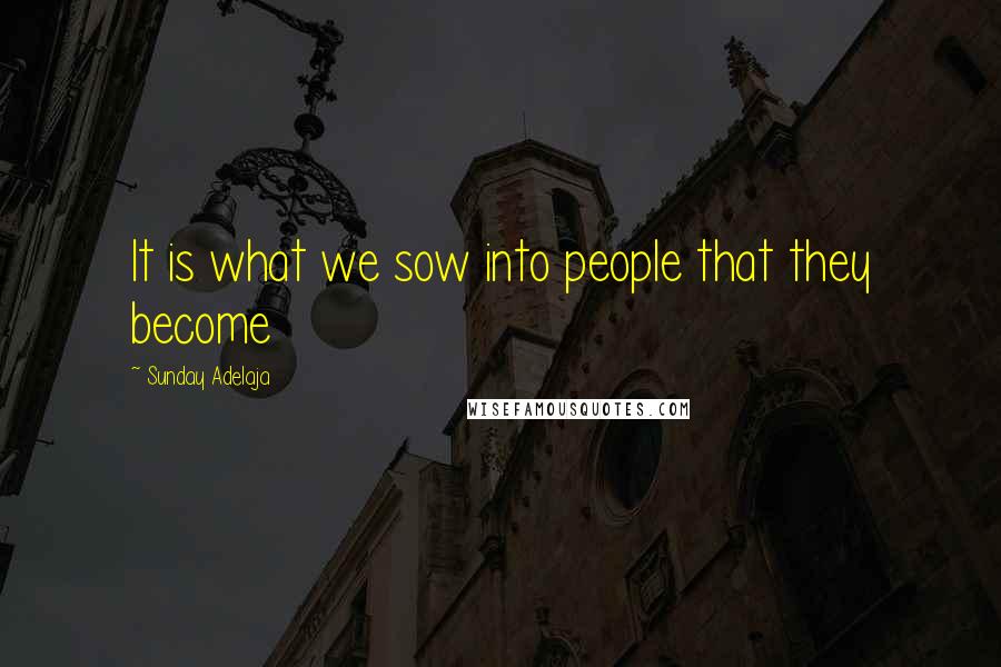 Sunday Adelaja Quotes: It is what we sow into people that they become