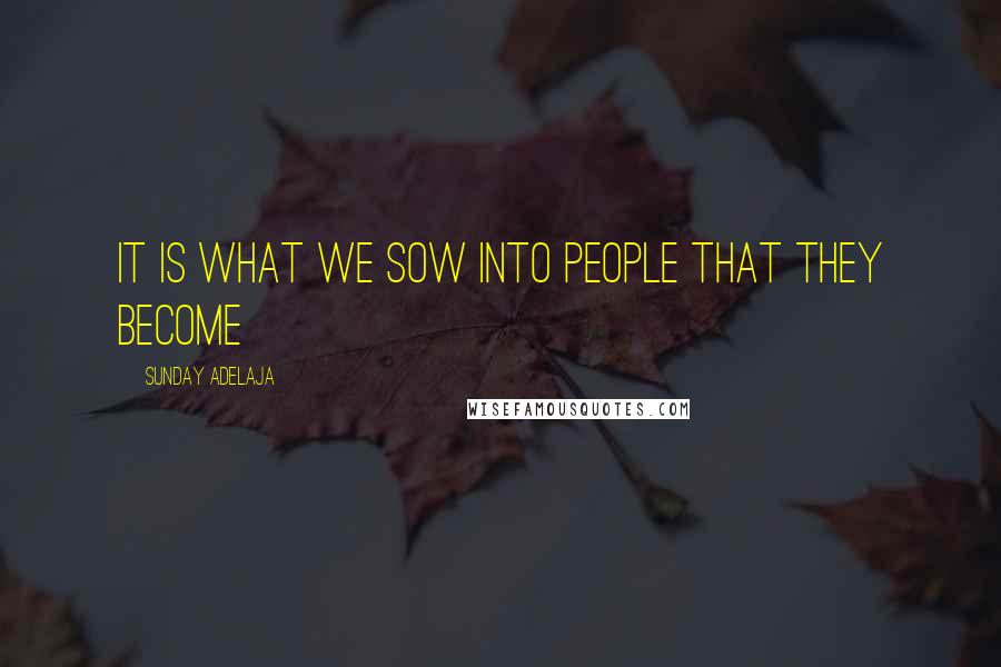 Sunday Adelaja Quotes: It is what we sow into people that they become