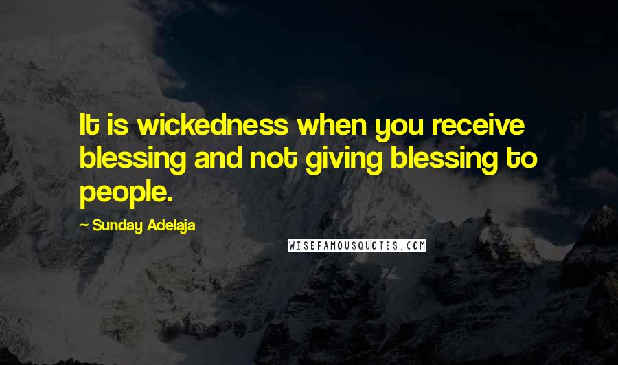 Sunday Adelaja Quotes: It is wickedness when you receive blessing and not giving blessing to people.